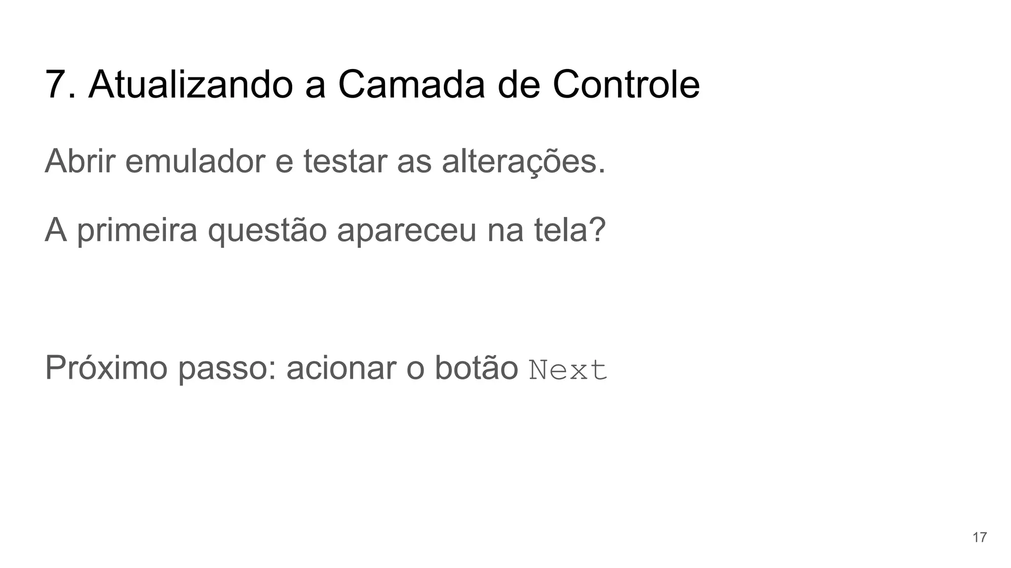 7. Atualizando a Camada de Controle
Abrir emulador e testar as alterações.
A primeira questão apareceu na tela?
Próximo passo: acionar o botão Next
17
 