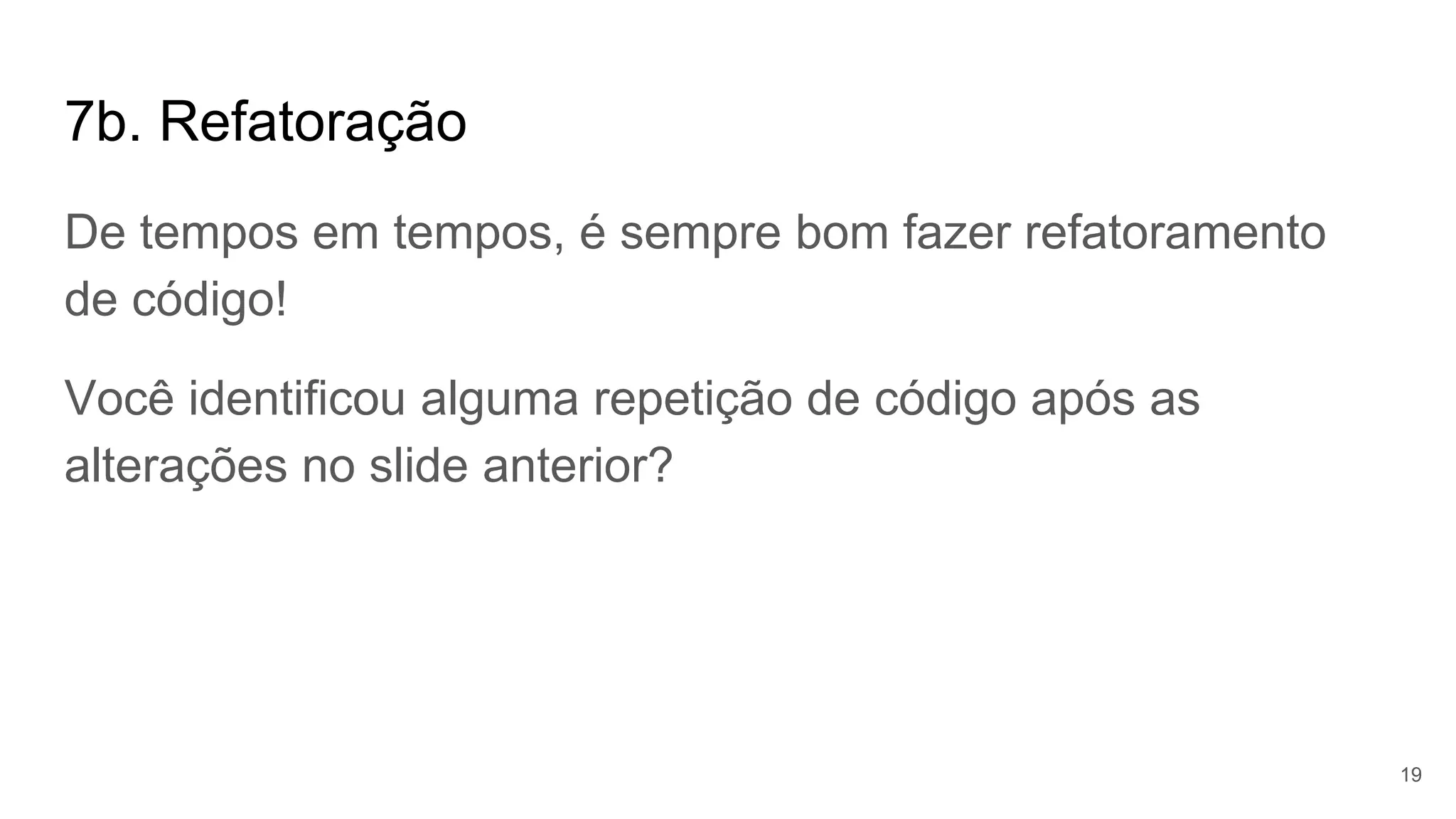 7b. Refatoração
De tempos em tempos, é sempre bom fazer refatoramento
de código!
Você identificou alguma repetição de código após as
alterações no slide anterior?
19
 