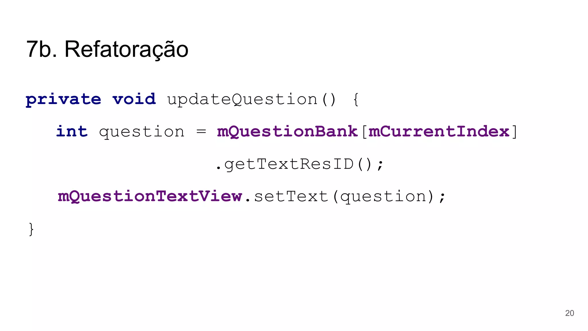 7b. Refatoração
private void updateQuestion() {
int question = mQuestionBank[mCurrentIndex]
.getTextResID();
mQuestionTextView.setText(question);
}
20
 