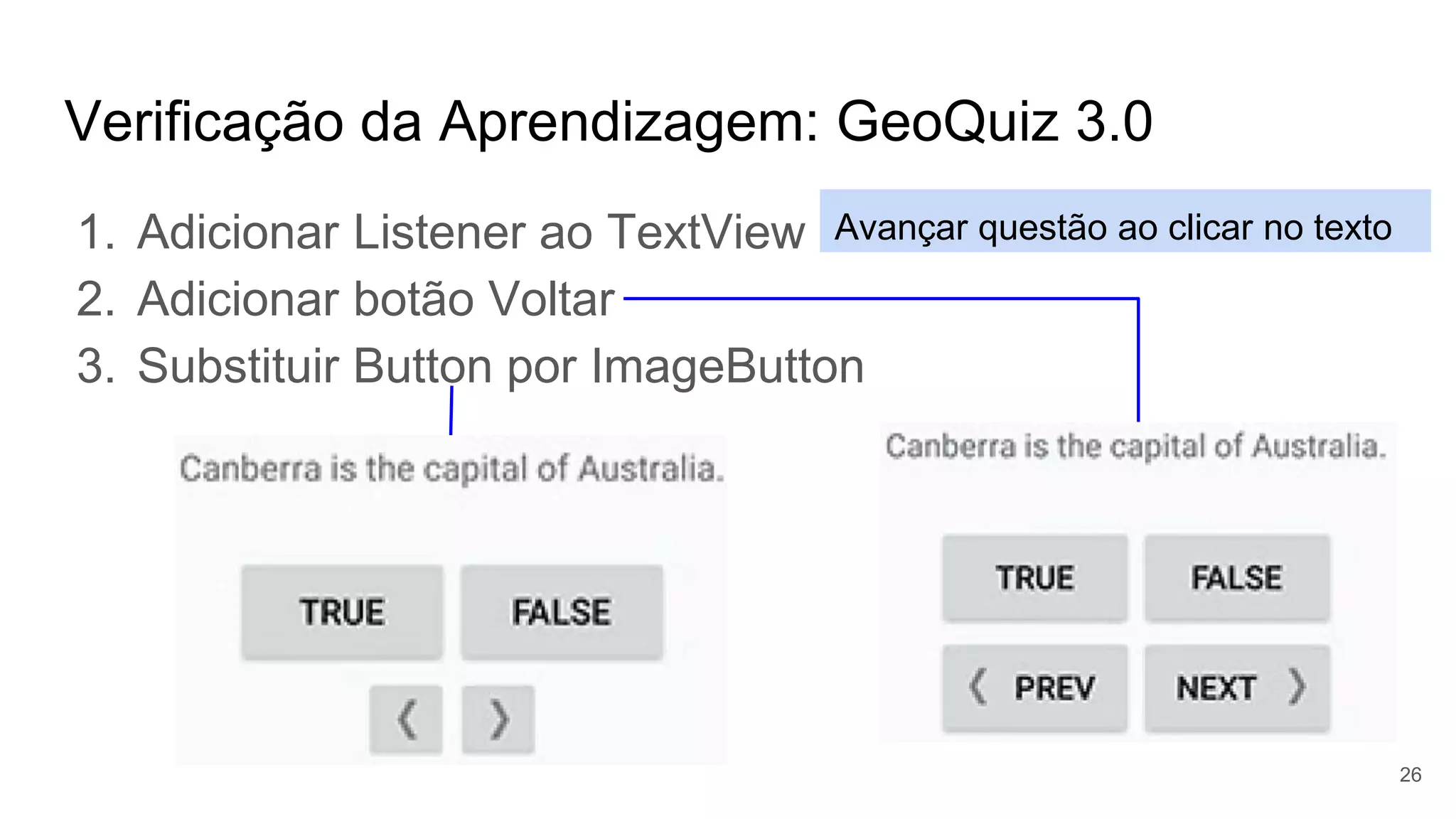Verificação da Aprendizagem: GeoQuiz 3.0
1. Adicionar Listener ao TextView
2. Adicionar botão Voltar
3. Substituir Button por ImageButton
26
Avançar questão ao clicar no texto
 