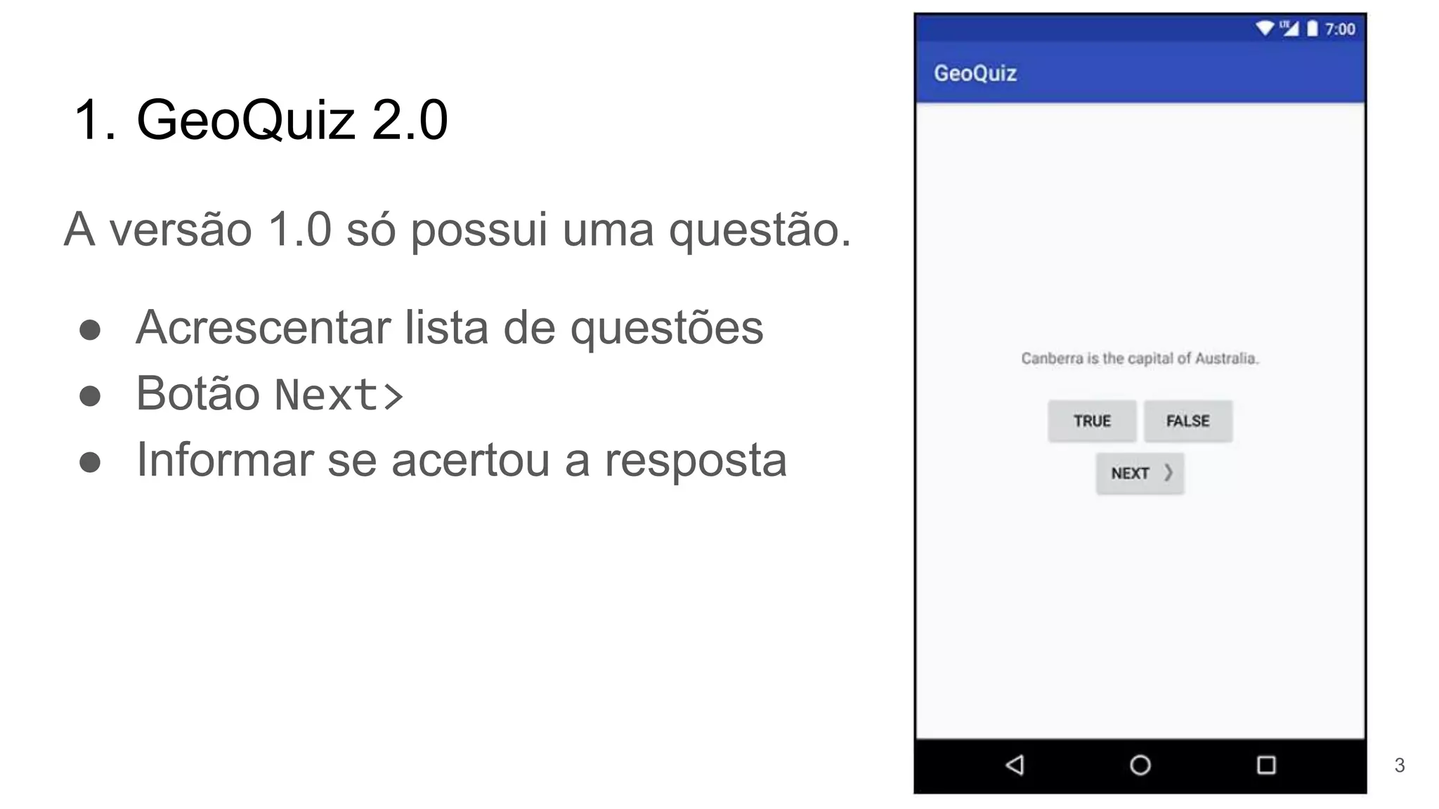 1. GeoQuiz 2.0
A versão 1.0 só possui uma questão.
● Acrescentar lista de questões
● Botão Next>
● Informar se acertou a resposta
3
 