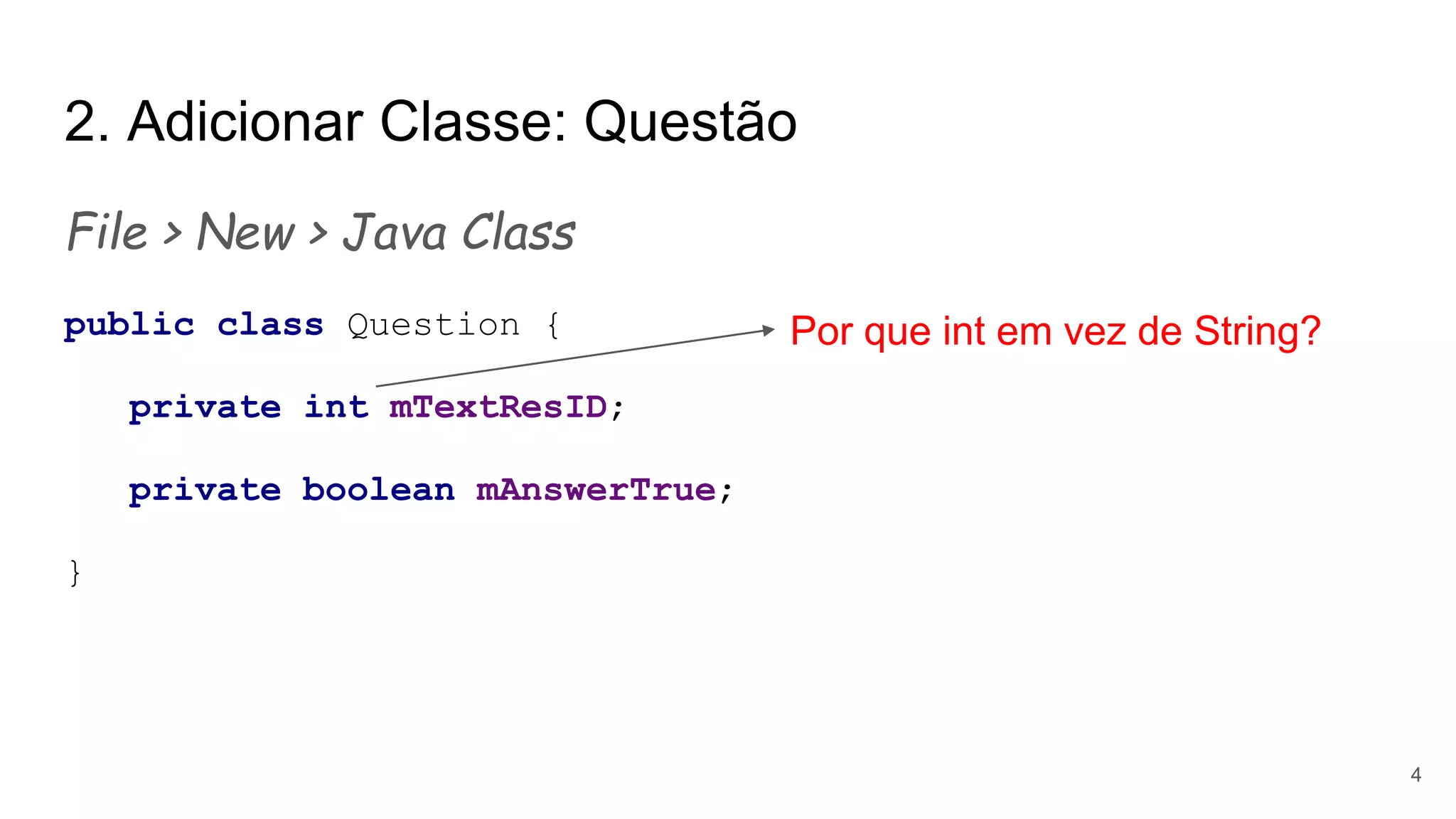 2. Adicionar Classe: Questão
File > New > Java Class
public class Question {
private int mTextResID;
private boolean mAnswerTrue;
}
4
Por que int em vez de String?
 