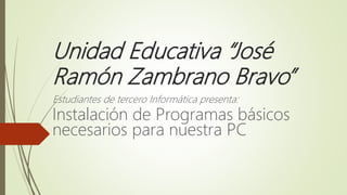 Unidad Educativa “José
Ramón Zambrano Bravo”
Estudiantes de tercero Informática presenta:
Instalación de Programas básicos
necesarios para nuestra PC
 