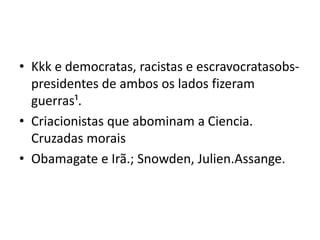 • Kkk e democratas, racistas e escravocratasobs-
presidentes de ambos os lados fizeram
guerras¹.
• Criacionistas que abominam a Ciencia.
Cruzadas morais
• Obamagate e Irã.; Snowden, Julien.Assange.
 
