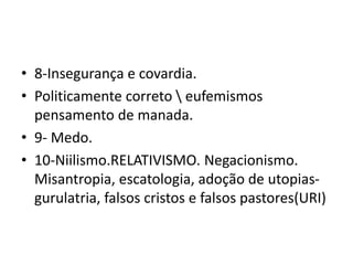 • 8-Insegurança e covardia.
• Politicamente correto  eufemismos
pensamento de manada.
• 9- Medo.
• 10-Niilismo.RELATIVISMO. Negacionismo.
Misantropia, escatologia, adoção de utopias-
gurulatria, falsos cristos e falsos pastores(URI)
 