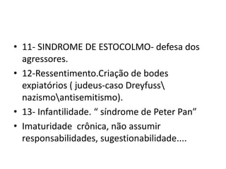 • 11- SINDROME DE ESTOCOLMO- defesa dos
agressores.
• 12-Ressentimento.Criação de bodes
expiatórios ( judeus-caso Dreyfuss
nazismoantisemitismo).
• 13- Infantilidade. “ síndrome de Peter Pan”
• Imaturidade crônica, não assumir
responsabilidades, sugestionabilidade....
 