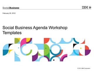 February 20, 2012




Social Business Agenda Workshop
Templates




                                  © 2012 IBM Corporation
 