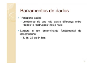 Barramentos de dados
Barramentos de dados
Transporta dados
◦ Lembre-se de que não existe diferença entre
“dados” e “instruções” neste nível
Largura é um determinante fundamental do
desempenho
desempenho
◦ 8, 16, 32 ou 64 bits
20
 