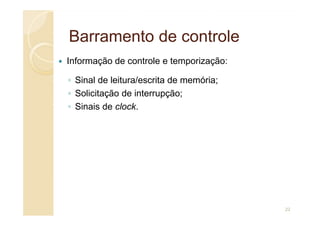 Barramento de controle
Barramento de controle
Informação de controle e temporização:
◦ Sinal de leitura/escrita de memória;
◦ Solicitação de interrupção;
◦ Sinais de clock.
22
 
