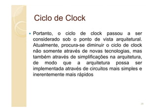 Ciclo de
Ciclo de Clock
Clock
Portanto, o ciclo de clock passou a ser
considerado sob o ponto de vista arquitetural.
Atualmente, procura-se diminuir o ciclo de clock
não somente através de novas tecnologias, mas
também através de simplificações na arquitetura,
também através de simplificações na arquitetura,
de modo que a arquitetura possa ser
implementada através de circuitos mais simples e
inerentemente mais rápidos
28
 