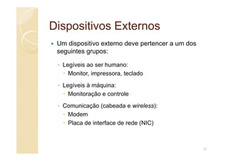 Dispositivos Externos
Dispositivos Externos
Um dispositivo externo deve pertencer a um dos
seguintes grupos:
◦ Legíveis ao ser humano:
Monitor, impressora, teclado
◦ Legíveis à máquina:
Monitoração e controle
◦ Comunicação (cabeada e wireless):
Modem
Placa de interface de rede (NIC)
37
 