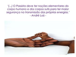 ‘(...) O Passista deve ter noções elementares do
corpo humano e dos corpos sutis para ter maior
segurança na transmissão das próprias energias.’
- André Luiz -
 