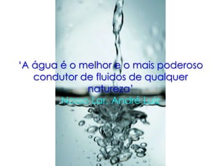 „A água é o melhor e o mais poderoso
condutor de fluidos de qualquer
natureza‟
Nosso Lar, André Luiz
 