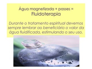 Água magnetizada + passes =
Fluidoterapia
Durante o tratamento espiritual devemos
sempre lembrar ao beneficiário o valor da
água fluidificada, estimulando o seu uso.
 