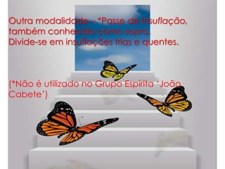 Outra modalidade – *Passe de Insuflação,
também conhecido como sopro.
Divide-se em insuflações frias e quentes.
(*Não é utilizado no Grupo Espírita „João
Cabete‟)
 