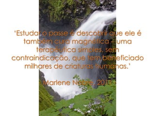 „Estudar o passe é descobrir que ele é
também cura magnética – uma
terapêutica simples, sem
contraindicação, que tem beneficiado
milhares de criaturas humanas.‟
- Marlene Nobre, 2011 -
 