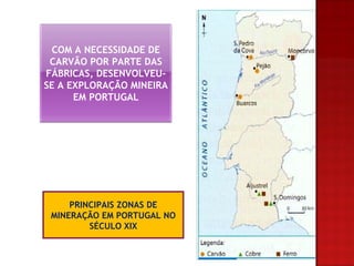 PRINCIPAIS ZONAS DE MINERAÇÃO EM PORTUGAL NO SÉCULO XIX COM A NECESSIDADE DE CARVÃO POR PARTE DAS FÁBRICAS, DESENVOLVEU-SE A EXPLORAÇÃO MINEIRA EM PORTUGAL