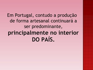 Em Portugal, contudo a produção de forma artesanal continuará a ser predominante, principalmente no interior DO PAÍS.