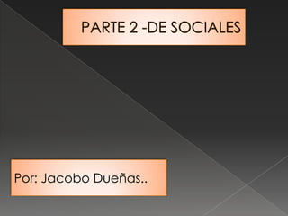 PARTE 2 -DE SOCIALES  Por: Jacobo Dueñas.. 