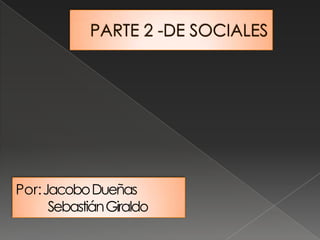 PARTE 2 -DE SOCIALES  Por: Jacobo Dueñas 	Sebastián Giraldo 