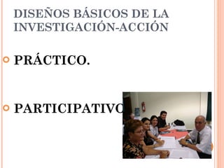 DISEÑOS BÁSICOS DE LA INVESTIGACIÓN-ACCIÓN   PRÁCTICO. PARTICIPATIVO. 