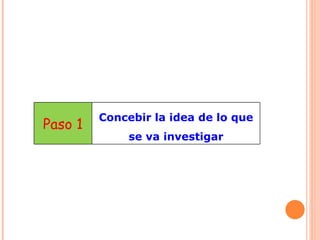 Paso 1 Concebir la idea de lo que se va investigar 
