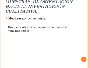 MUESTRAS  DE ORIENTACIÓN HACIA LA INVESTIGACIÓN CUALITATIVA. Muestras por conveniencia: Simplemente casos disponibles a los cuales tenemos acceso. 
