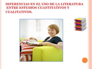 DIFERENCIAS EN EL USO DE LA LITERATURA  ENTRE ESTUDIOS CUANTITATIVOS Y CUALITATIVOS . 