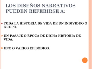 LOS DISEÑOS NARRATIVOS PUEDEN REFERIRSE A : TODA LA HISTORIA DE VIDA DE UN INDIVIDUO O GRUPO. UN PASAJE O ÉPOCA DE DICHA HISTORIA DE VIDA. UNO O VARIOS EPISODIOS.   