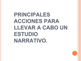 PRINCIPALES ACCIONES PARA LLEVAR A CABO UN ESTUDIO NARRATIVO. 
