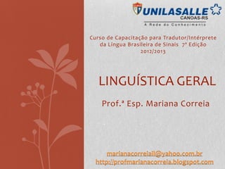 Curso de Capacitação para Tradutor/Intérprete
   da Língua Brasileira de Sinais 7ª Edição
                  2012/2013




   LINGUÍSTICA GERAL
    Prof.ª Esp. Mariana Correia




      marianacorreiail@yahoo.com.br
  http://profmarianacorreia.blogspot.com
 