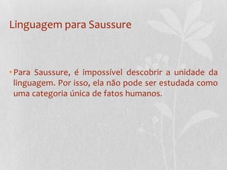 Linguagem para SaussurePara Saussure, é impossível descobrir a unidade da linguagem. Por isso, ela não pode ser estudada como uma categoria única de fatos humanos.