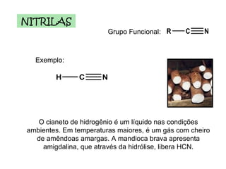 Grupo Funcional: Exemplo: NITRILAS O cianeto de hidrogênio é um líquido nas condições ambientes. Em temperaturas maiores, é um gás com cheiro de amêndoas amargas. A mandioca brava apresenta amigdalina, que através da hidrólise, libera HCN. 