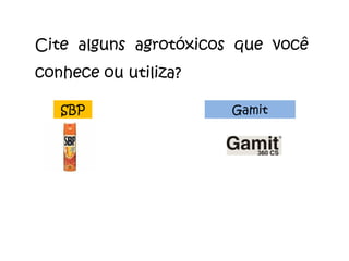 Cite alguns agrotóxicos que você conhece ou utiliza? Gamit SBP 