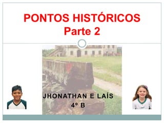 JHONATHAN E LAÍS
4º B
PONTOS HISTÓRICOS
Parte 2
 