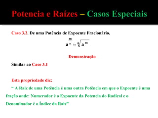 Caso 3.2 . De uma Potência de Expoente Fracionário. Demonstração Similar ao  Caso 3.1 Esta propriedade diz: “  A Raiz de uma Potência é uma outra Potência em que o Expoente é uma fração onde: Numerador é o Expoente da Potencia do Radical e o Denominador é o Índice da Raiz” 