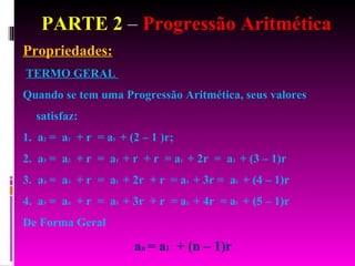 PARTE 2  –  Progressão Aritmética Propriedades: TERMO GERAL  Quando se tem uma Progressão Aritmética, seus valores satisfaz: 1.  a 2  =  a 1   + r  = a 1  + (2 – 1 )r; 2.  a 3  =  a 2   + r  =  a 1  + r  + r  = a 1  + 2r  =  a 1  + (3 – 1)r  3.  a 4  =  a 3   + r  =  a 1  + 2r  + r  = a 1  + 3r =  a 1  + (4 – 1)r  4.  a 5  =  a 4   + r  =  a 1  + 3r  + r  = a 1  + 4r  = a 1  + (5 – 1)r  De Forma Geral a n  = a 1   + (n – 1)r 