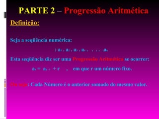 PARTE 2  –  Progressão Aritmética Definição: Seja a seqüência numérica: : a 1  . a 2  . a 3  . a 4  .  .  . .  .a n   Esta seqüência diz ser uma  Progressão Aritmética  se ocorrer: a k  =  a k - 1   + r  ,  em que r um número fixo. Ou seja : Cada Número é o anterior somado do mesmo valor. 