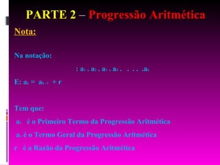 PARTE 2  –  Progressão Aritmética Nota: Na notação: : a 1  . a 2  . a 3  . a 4  .  .  . .  .a n   E: a k  =  a k - 1   + r  Tem que: a 1   é o Primeiro Termo da Progressão Aritmética a n  é o Termo Geral da Progressão Aritmética r  é a Razão da Progressão Aritmética 