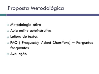 Proposta Metodológica
 Metodologia ativa
 Aula online autoinstrutiva
 Leitura de textos
 FAQ ( Frequently Asked Questions) – Perguntas
frequentes
 Avaliação
 