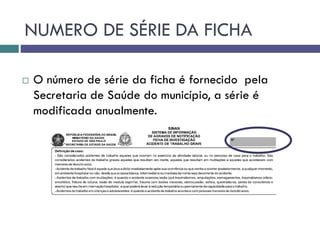 NÚMERO DE SÉRIE DA FICHA
 O número de série da ficha é fornecido pela
Secretaria de Saúde do município, a série é
modificada anualmente.
 