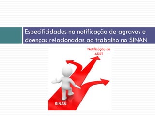 Especificidades na notificação de agravos e
doenças relacionadas ao trabalho no SINAN
SINAN
Notificação de
ADRT
 
