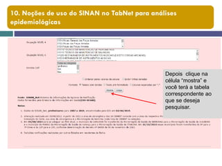 10. Noções de uso do SINAN no TabNet para análises
epidemiológicas
Depois clique na
célula “mostra” e
você terá a tabela
correspondente ao
que se deseja
pesquisar.
 
