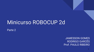 Minicurso ROBOCUP 2d
Parte 2
1
JAMESSON GOMES
RODRIGO GARCÊS
Prof. PAULO RIBEIRO
 