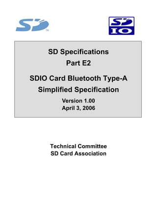 SD Specifications
Part E2
SDIO Card Bluetooth Type-A
Simplified Specification
Version 1.00
April 3, 2006
Technical Committee
SD Card Association
 