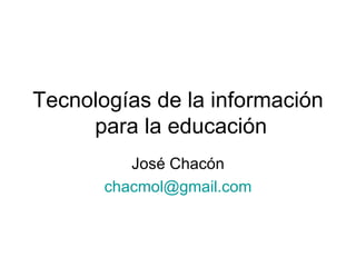 Tecnologías de la información  para la educación José Chacón [email_address] 