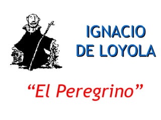 IGNACIOIGNACIO
DE LOYOLADE LOYOLA
“El Peregrino”
 