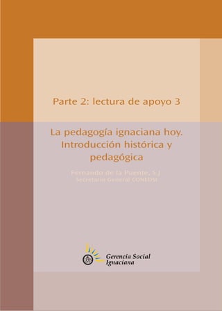 Parte 2: lectura de apoyo 3
La pedagogía ignaciana hoy.
Introducción histórica y
pedagógica
Fernando de la Puente, S.J.
Secretario General CONEDSI
 