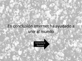 En conclusión Internet ha ayudado a
unir al mundo
Comentario
Personal

 