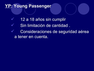 YP: Young Passenger

         12 a 18 años sin cumplir
         Sin limitación de cantidad .
         Consideraciones de seguridad aérea
      a tener en cuenta.
 